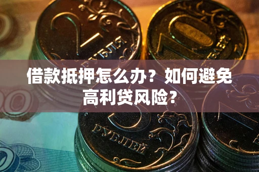 武汉借款抵押怎么办？如何避免高利贷风险？