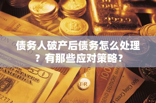 武汉债务人破产后债务怎么处理？有那些应对策略？