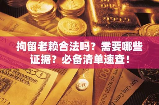 武汉拘留老赖合法吗？需要哪些证据？必备清单速查！