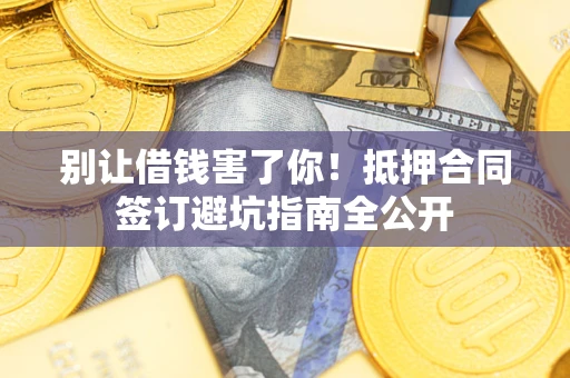 武汉别让借钱害了你！抵押合同签订避坑指南全公开