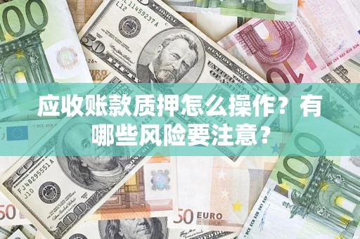 武汉应收账款质押怎么操作？有哪些风险要注意？