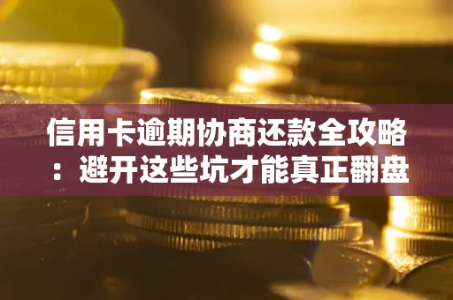 武汉信用卡逾期协商还款全攻略：避开这些坑才能真正翻盘
