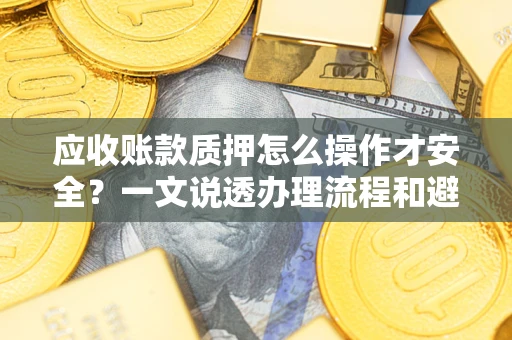 武汉应收账款质押怎么操作才安全？一文说透办理流程和避险绝招